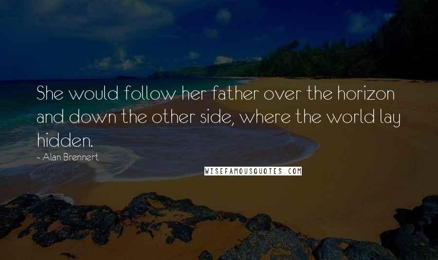 Alan Brennert Quotes: She would follow her father over the horizon and down the other side, where the world lay hidden.
