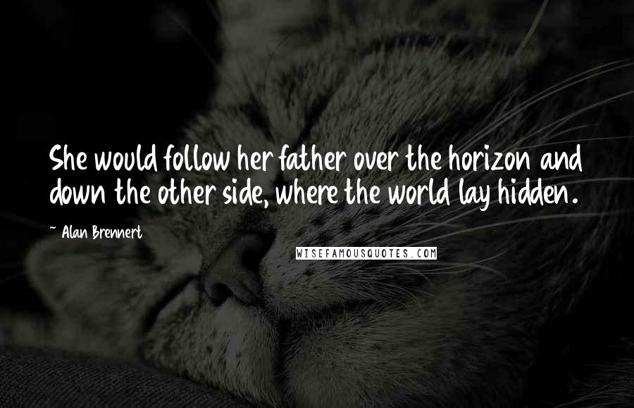 Alan Brennert Quotes: She would follow her father over the horizon and down the other side, where the world lay hidden.
