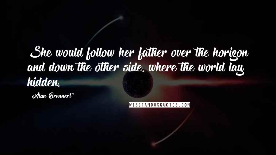 Alan Brennert Quotes: She would follow her father over the horizon and down the other side, where the world lay hidden.