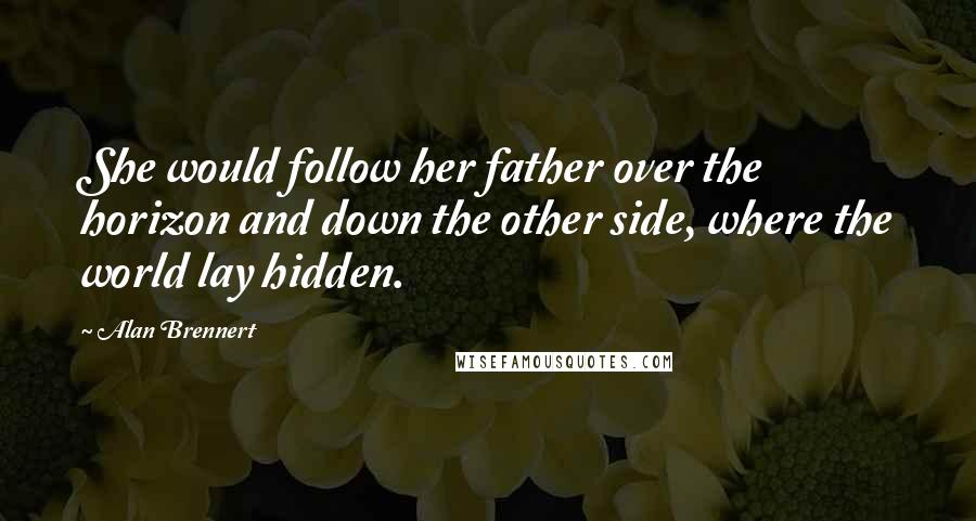 Alan Brennert Quotes: She would follow her father over the horizon and down the other side, where the world lay hidden.