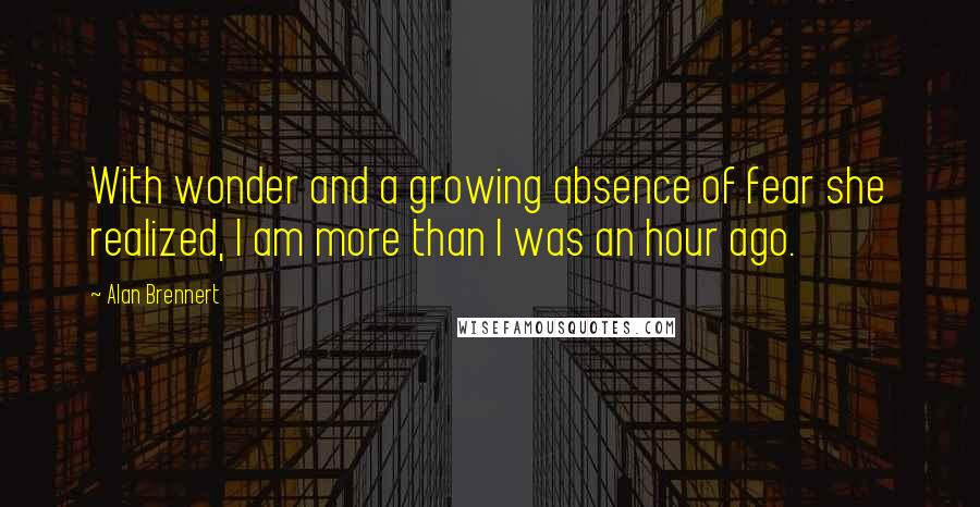 Alan Brennert Quotes: With wonder and a growing absence of fear she realized, I am more than I was an hour ago.