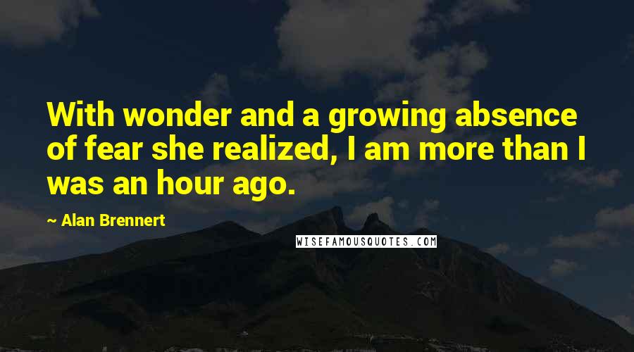 Alan Brennert Quotes: With wonder and a growing absence of fear she realized, I am more than I was an hour ago.