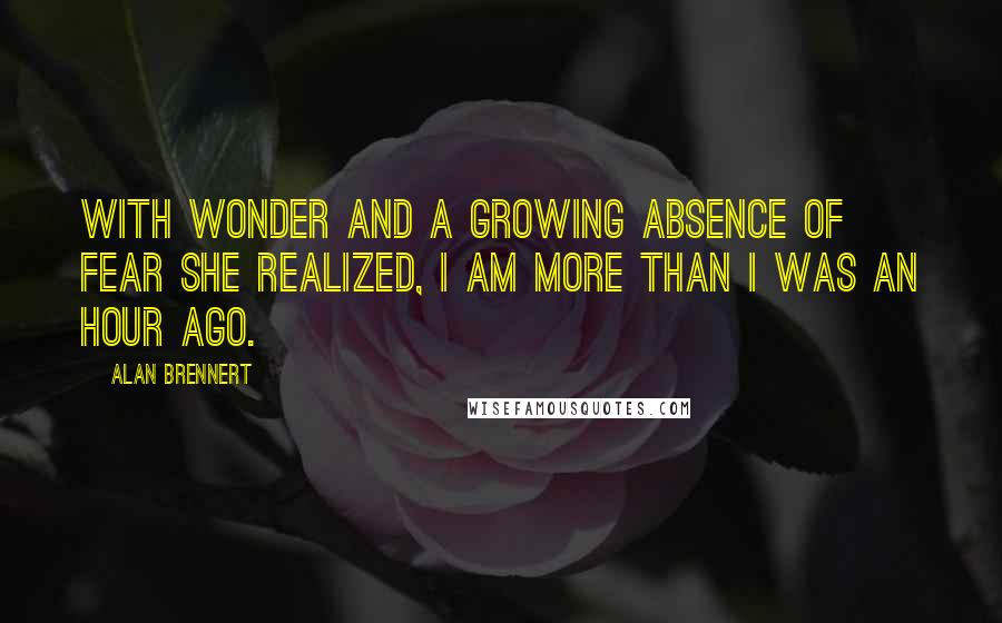 Alan Brennert Quotes: With wonder and a growing absence of fear she realized, I am more than I was an hour ago.