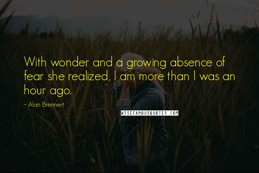 Alan Brennert Quotes: With wonder and a growing absence of fear she realized, I am more than I was an hour ago.