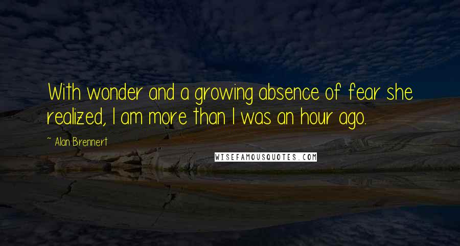 Alan Brennert Quotes: With wonder and a growing absence of fear she realized, I am more than I was an hour ago.