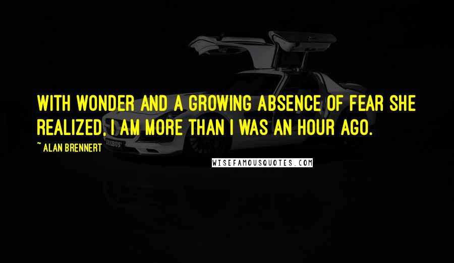 Alan Brennert Quotes: With wonder and a growing absence of fear she realized, I am more than I was an hour ago.