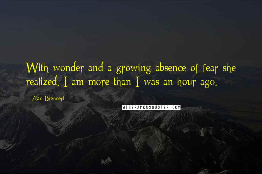 Alan Brennert Quotes: With wonder and a growing absence of fear she realized, I am more than I was an hour ago.