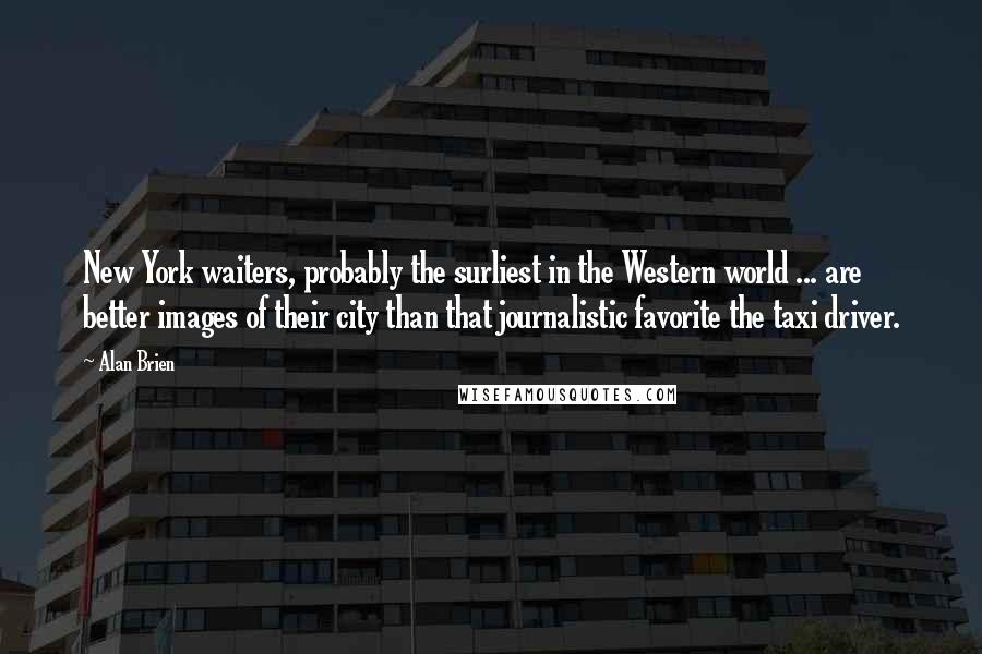 Alan Brien Quotes: New York waiters, probably the surliest in the Western world ... are better images of their city than that journalistic favorite the taxi driver.