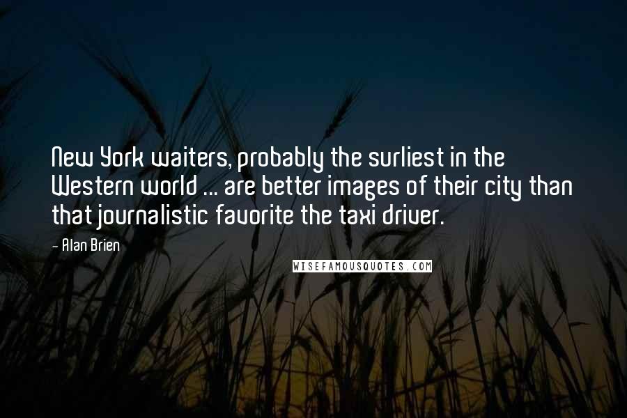 Alan Brien Quotes: New York waiters, probably the surliest in the Western world ... are better images of their city than that journalistic favorite the taxi driver.
