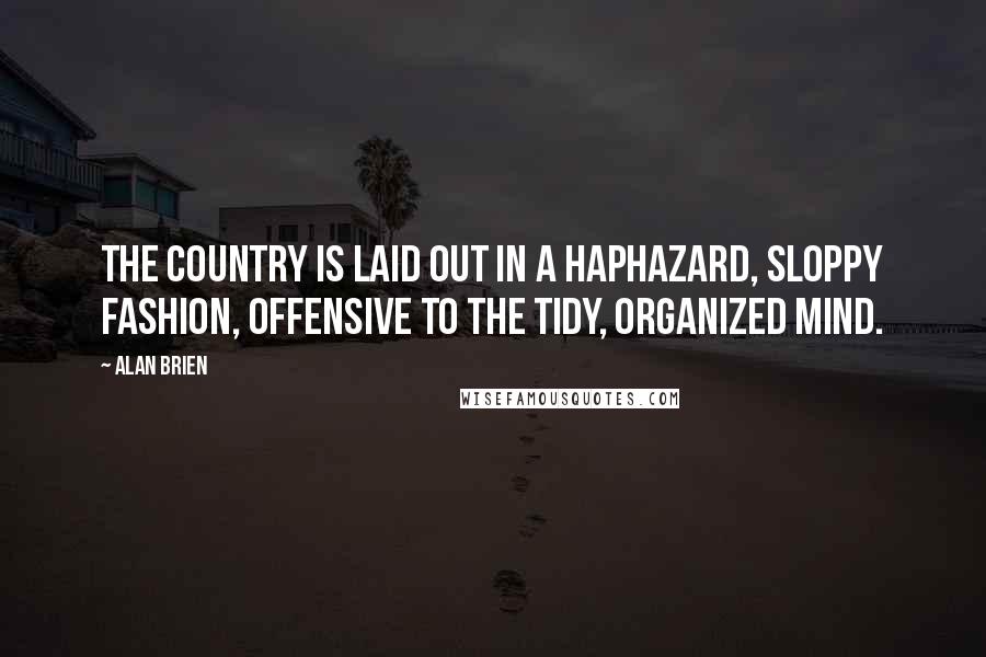 Alan Brien Quotes: The country is laid out in a haphazard, sloppy fashion, offensive to the tidy, organized mind.