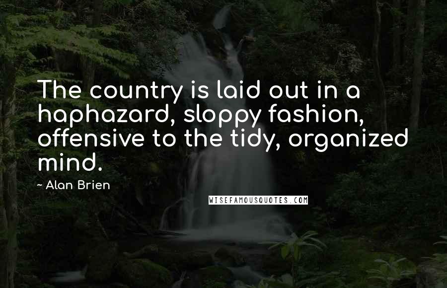 Alan Brien Quotes: The country is laid out in a haphazard, sloppy fashion, offensive to the tidy, organized mind.