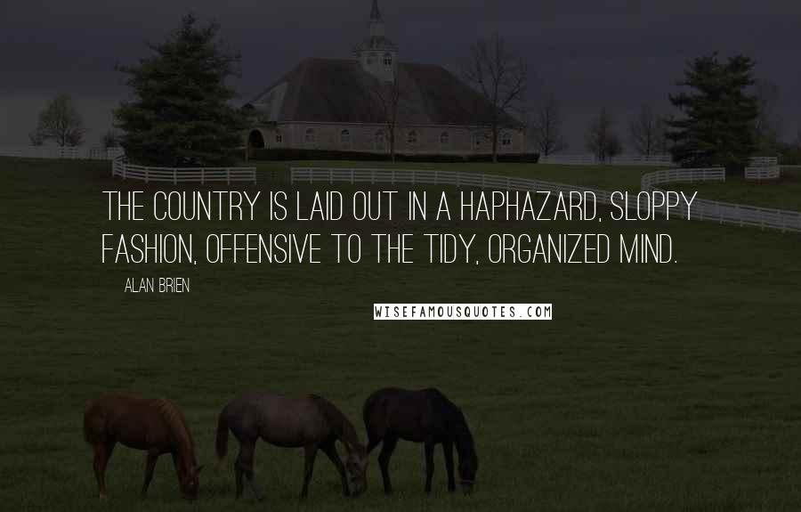 Alan Brien Quotes: The country is laid out in a haphazard, sloppy fashion, offensive to the tidy, organized mind.