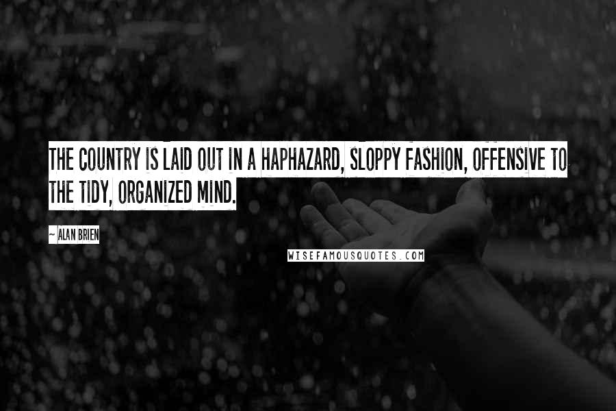 Alan Brien Quotes: The country is laid out in a haphazard, sloppy fashion, offensive to the tidy, organized mind.