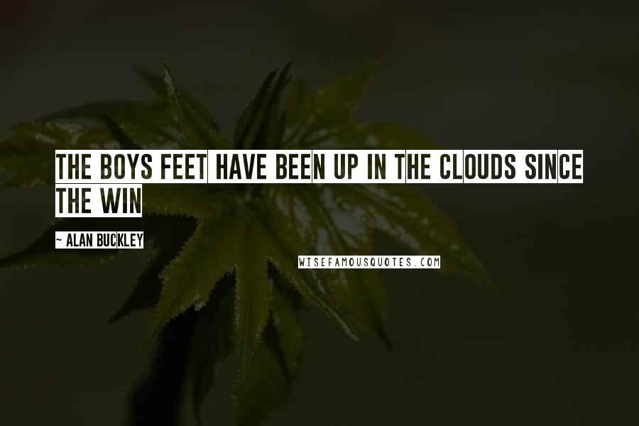 Alan Buckley Quotes: The boys feet have been up in the clouds since the win
