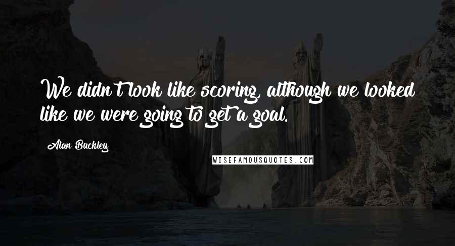 Alan Buckley Quotes: We didn't look like scoring, although we looked like we were going to get a goal.