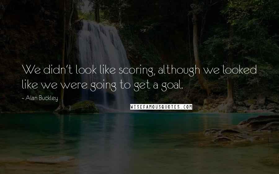 Alan Buckley Quotes: We didn't look like scoring, although we looked like we were going to get a goal.