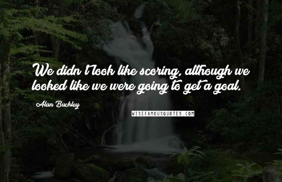 Alan Buckley Quotes: We didn't look like scoring, although we looked like we were going to get a goal.