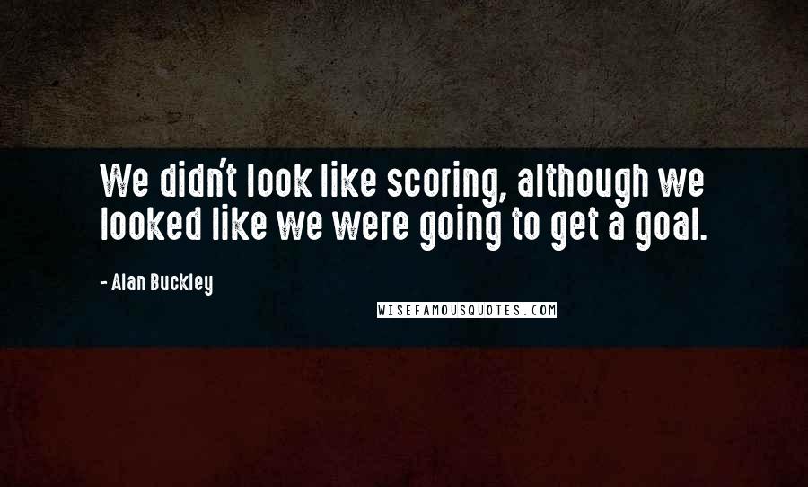 Alan Buckley Quotes: We didn't look like scoring, although we looked like we were going to get a goal.