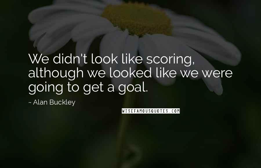Alan Buckley Quotes: We didn't look like scoring, although we looked like we were going to get a goal.