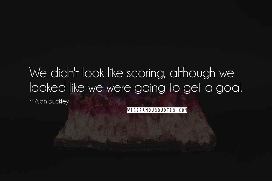 Alan Buckley Quotes: We didn't look like scoring, although we looked like we were going to get a goal.