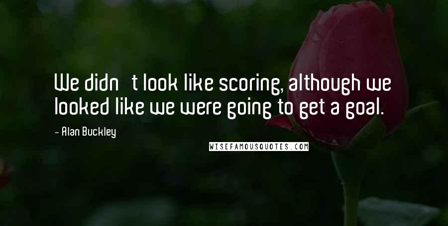 Alan Buckley Quotes: We didn't look like scoring, although we looked like we were going to get a goal.