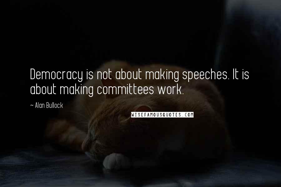 Alan Bullock Quotes: Democracy is not about making speeches. It is about making committees work.