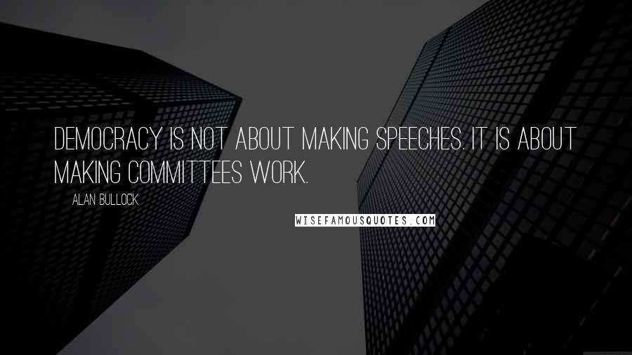 Alan Bullock Quotes: Democracy is not about making speeches. It is about making committees work.