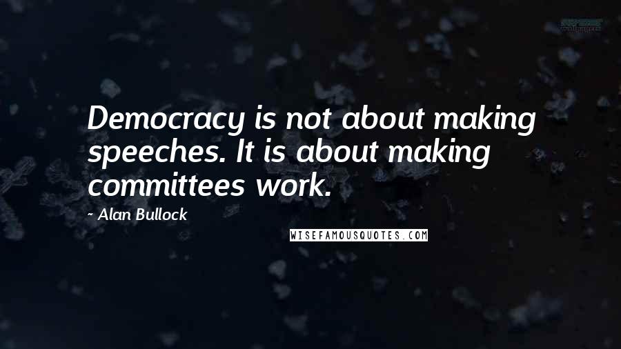 Alan Bullock Quotes: Democracy is not about making speeches. It is about making committees work.