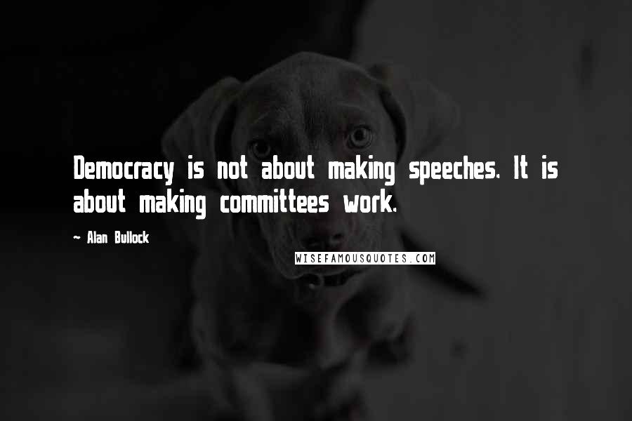 Alan Bullock Quotes: Democracy is not about making speeches. It is about making committees work.