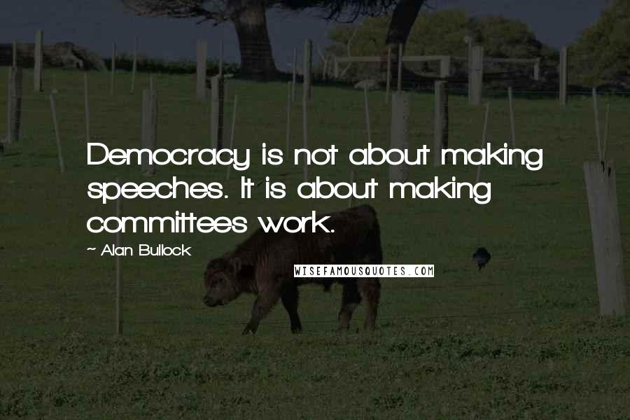 Alan Bullock Quotes: Democracy is not about making speeches. It is about making committees work.