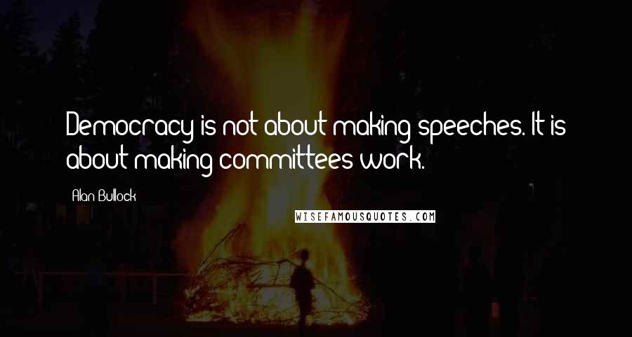 Alan Bullock Quotes: Democracy is not about making speeches. It is about making committees work.