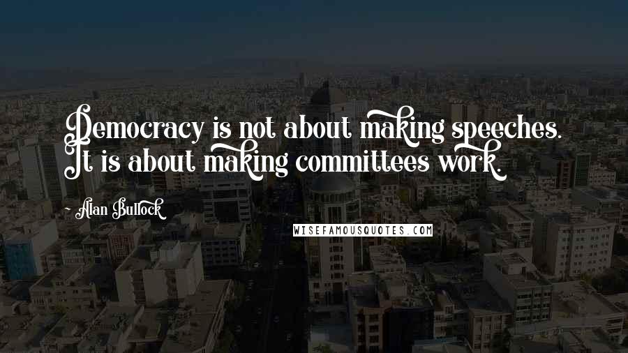 Alan Bullock Quotes: Democracy is not about making speeches. It is about making committees work.