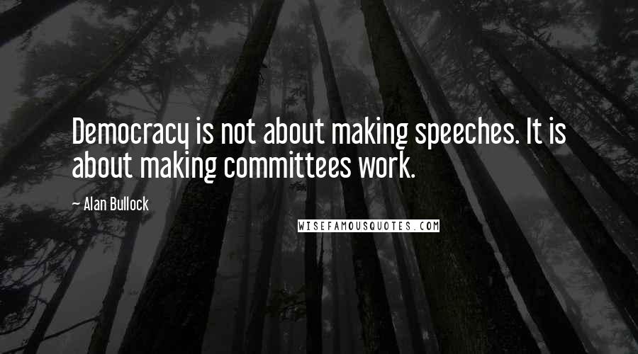 Alan Bullock Quotes: Democracy is not about making speeches. It is about making committees work.