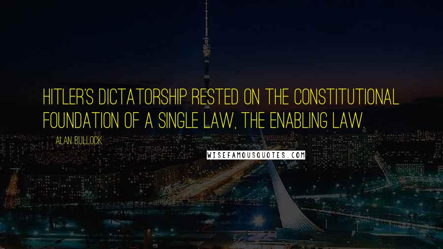 Alan Bullock Quotes: Hitler's dictatorship rested on the constitutional foundation of a single law, the Enabling Law.