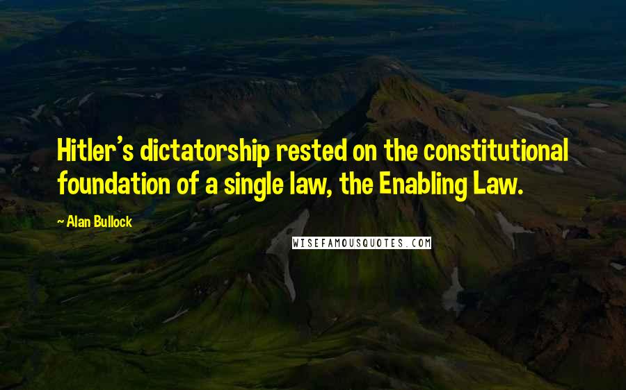 Alan Bullock Quotes: Hitler's dictatorship rested on the constitutional foundation of a single law, the Enabling Law.