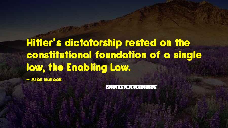 Alan Bullock Quotes: Hitler's dictatorship rested on the constitutional foundation of a single law, the Enabling Law.