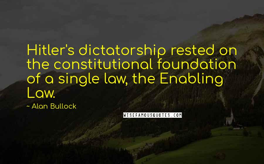 Alan Bullock Quotes: Hitler's dictatorship rested on the constitutional foundation of a single law, the Enabling Law.