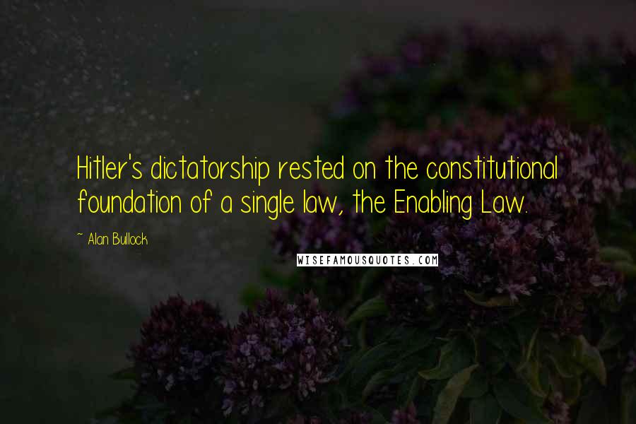 Alan Bullock Quotes: Hitler's dictatorship rested on the constitutional foundation of a single law, the Enabling Law.