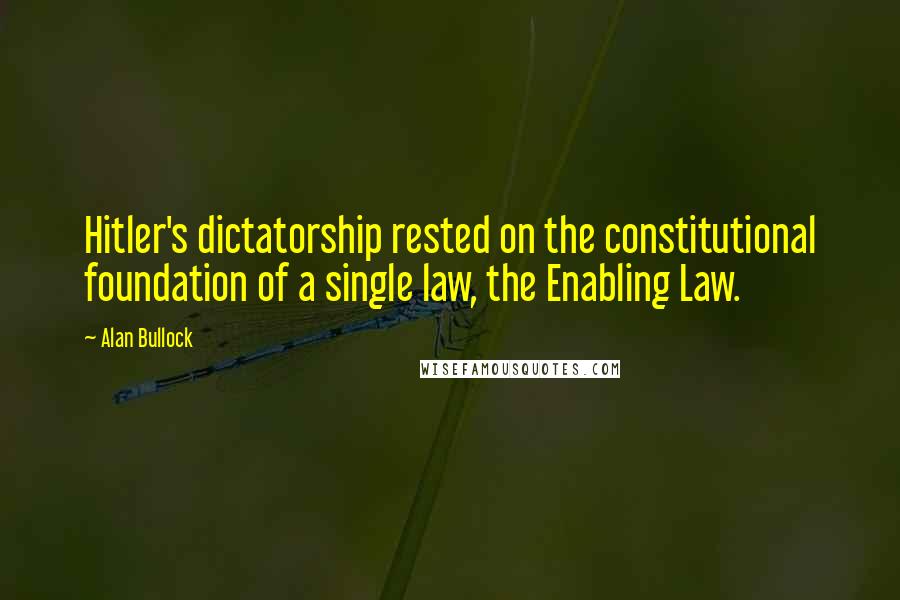 Alan Bullock Quotes: Hitler's dictatorship rested on the constitutional foundation of a single law, the Enabling Law.