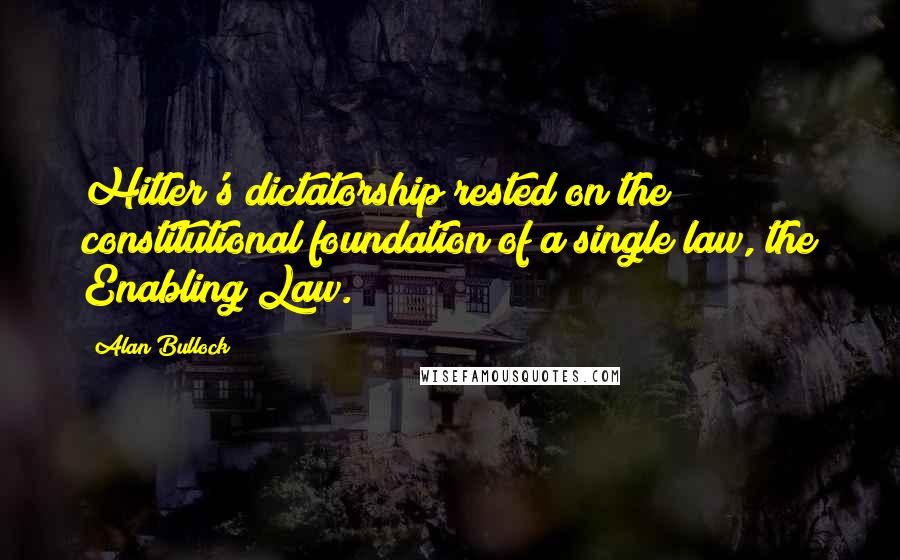 Alan Bullock Quotes: Hitler's dictatorship rested on the constitutional foundation of a single law, the Enabling Law.