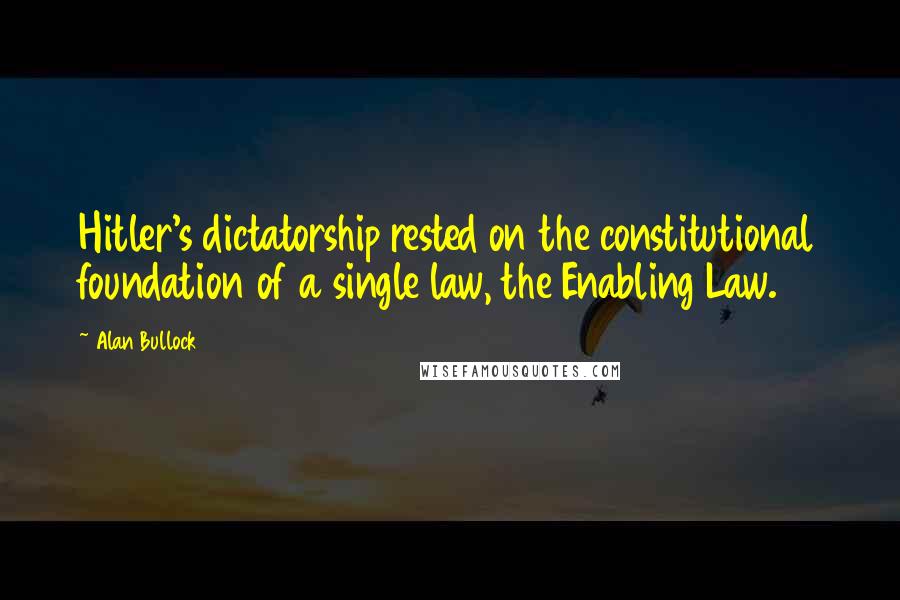 Alan Bullock Quotes: Hitler's dictatorship rested on the constitutional foundation of a single law, the Enabling Law.