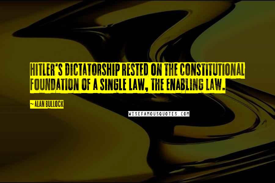 Alan Bullock Quotes: Hitler's dictatorship rested on the constitutional foundation of a single law, the Enabling Law.