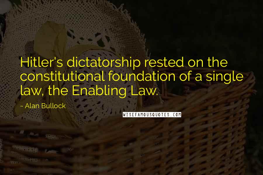 Alan Bullock Quotes: Hitler's dictatorship rested on the constitutional foundation of a single law, the Enabling Law.