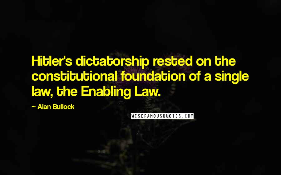 Alan Bullock Quotes: Hitler's dictatorship rested on the constitutional foundation of a single law, the Enabling Law.