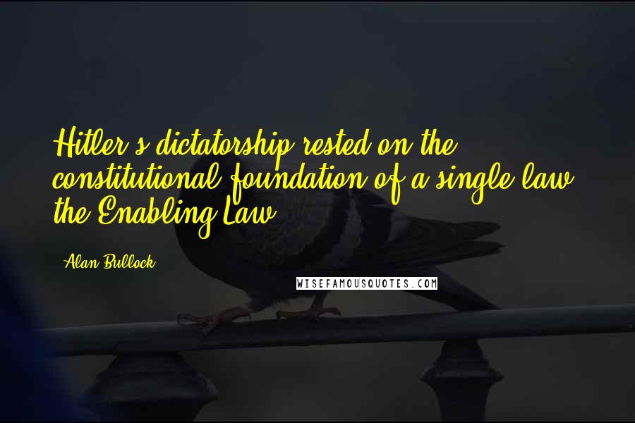 Alan Bullock Quotes: Hitler's dictatorship rested on the constitutional foundation of a single law, the Enabling Law.