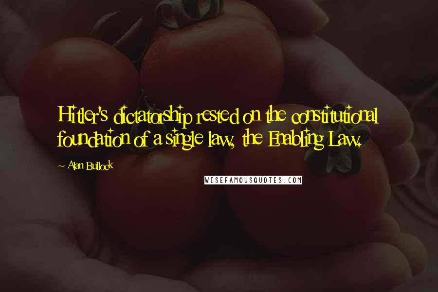 Alan Bullock Quotes: Hitler's dictatorship rested on the constitutional foundation of a single law, the Enabling Law.