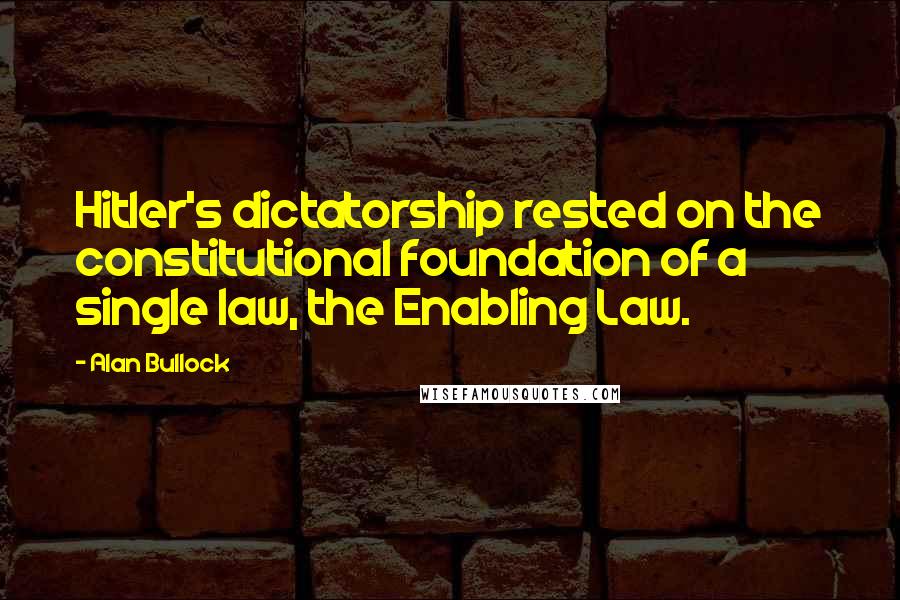 Alan Bullock Quotes: Hitler's dictatorship rested on the constitutional foundation of a single law, the Enabling Law.