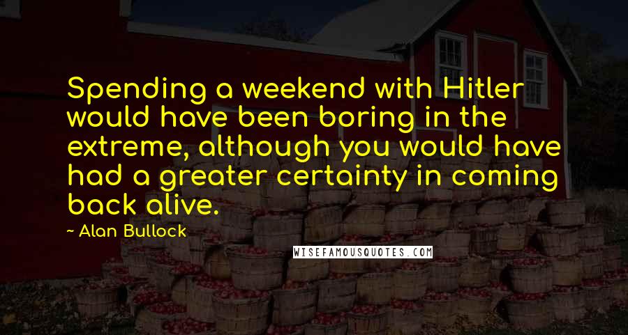 Alan Bullock Quotes: Spending a weekend with Hitler would have been boring in the extreme, although you would have had a greater certainty in coming back alive.