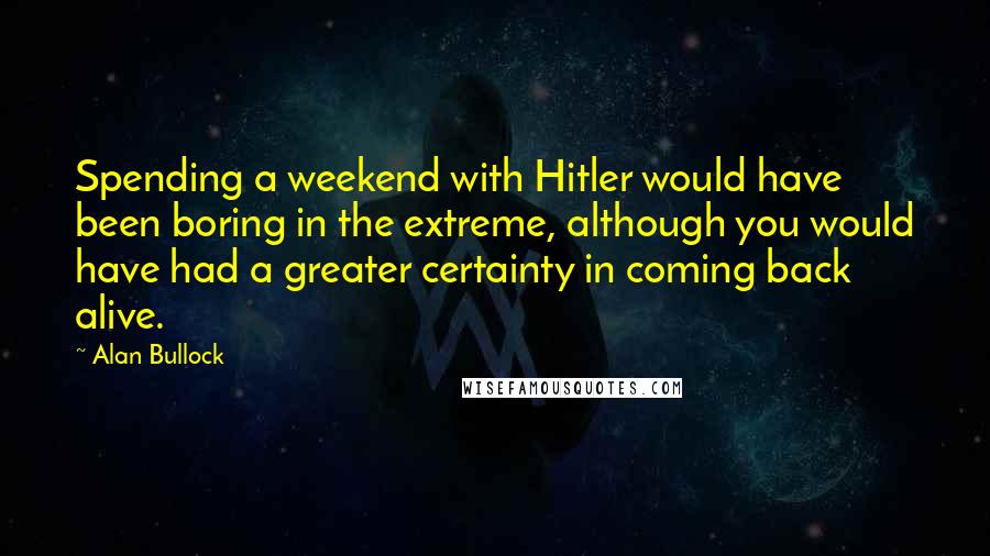 Alan Bullock Quotes: Spending a weekend with Hitler would have been boring in the extreme, although you would have had a greater certainty in coming back alive.
