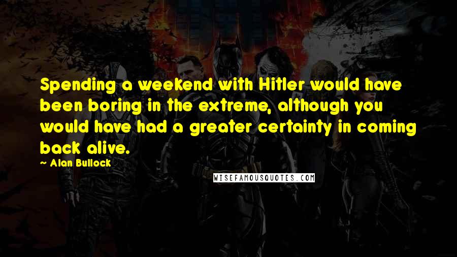 Alan Bullock Quotes: Spending a weekend with Hitler would have been boring in the extreme, although you would have had a greater certainty in coming back alive.